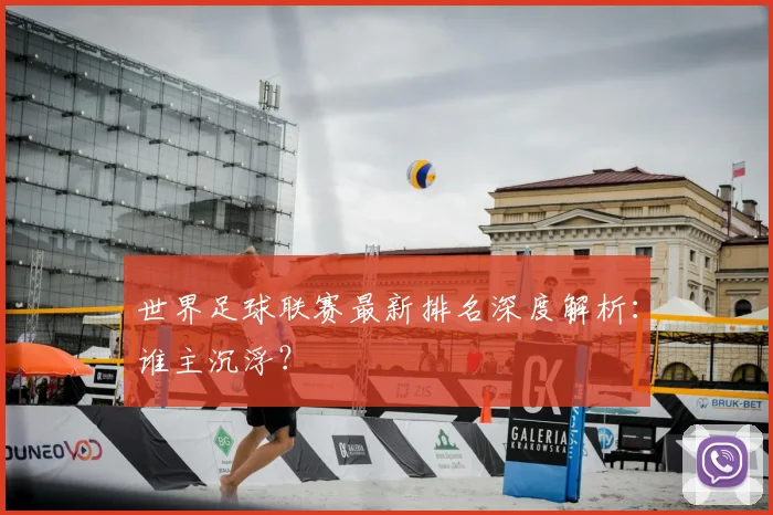 世界足球联赛最新排名深度解析：谁主沉浮？