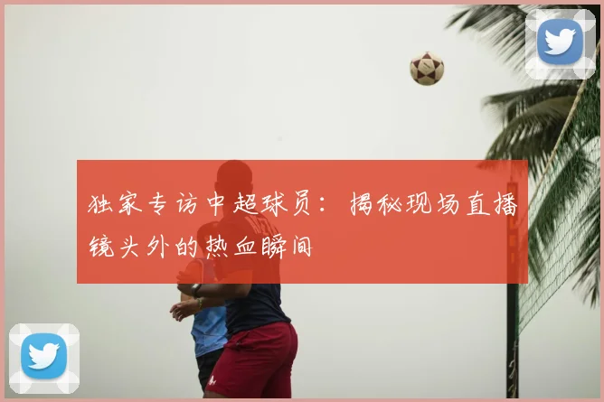 独家专访中超球员：揭秘现场直播镜头外的热血瞬间