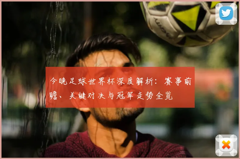 今晚足球世界杯深度解析：赛事前瞻、关键对决与冠军走势全览