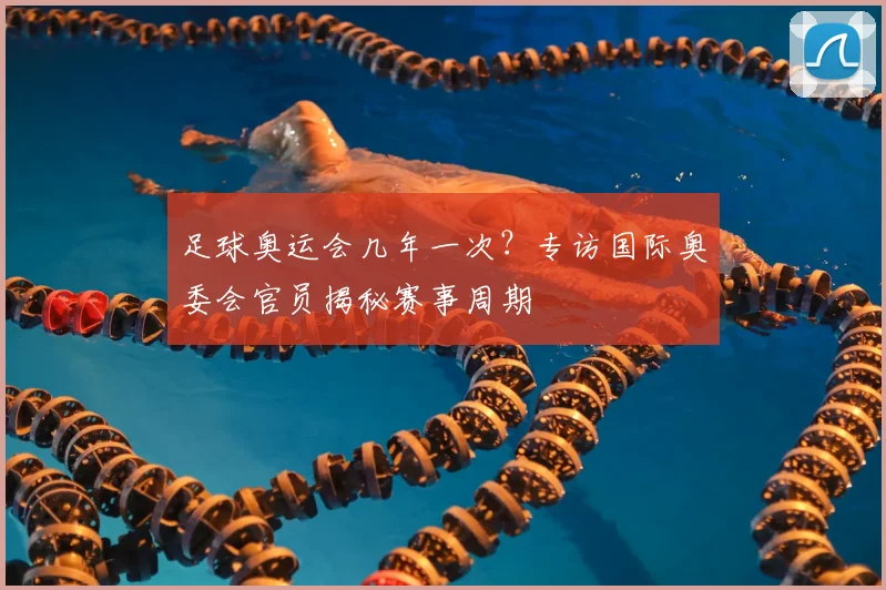 足球奥运会几年一次？专访国际奥委会官员揭秘赛事周期