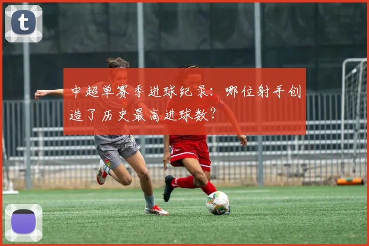 中超单赛季进球纪录：哪位射手创造了历史最高进球数？