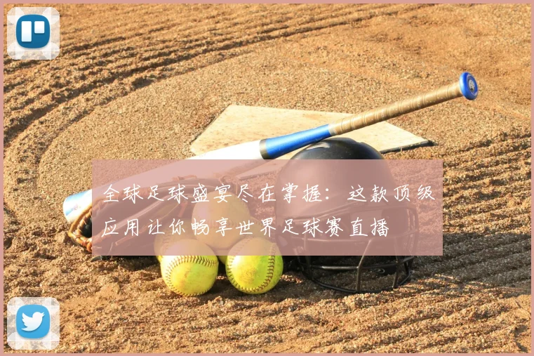 全球足球盛宴尽在掌握：这款顶级应用让你畅享世界足球赛直播