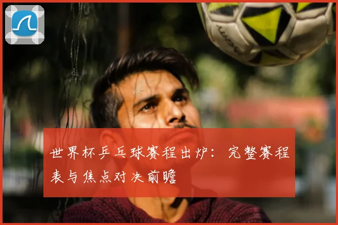世界杯乒乓球赛程出炉：完整赛程表与焦点对决前瞻