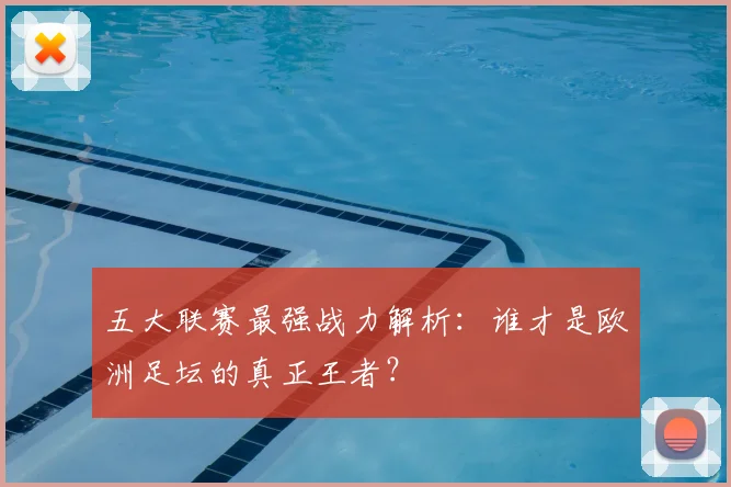 五大联赛最强战力解析：谁才是欧洲足坛的真正王者？