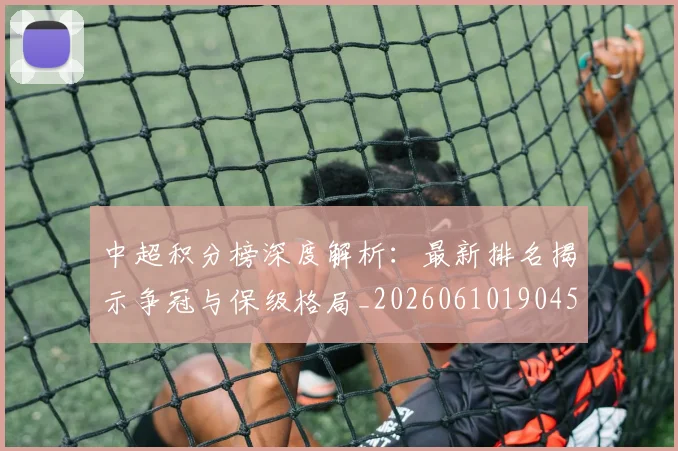 中超积分榜深度解析：最新排名揭示争冠与保级格局_20260610190454