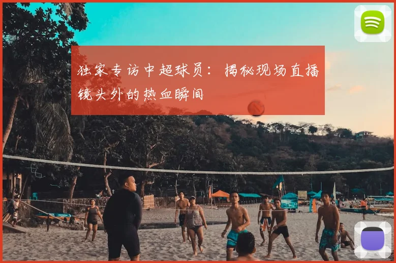 独家专访中超球员：揭秘现场直播镜头外的热血瞬间