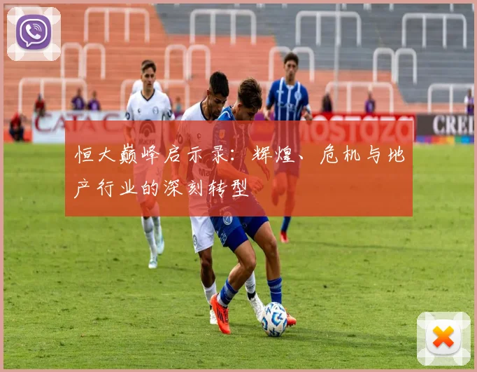 恒大巅峰启示录：辉煌、危机与地产行业的深刻转型