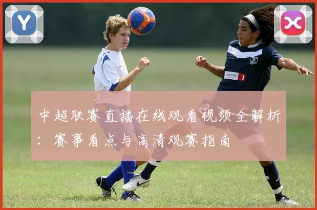 中超联赛直播在线观看视频全解析：赛事看点与高清观赛指南