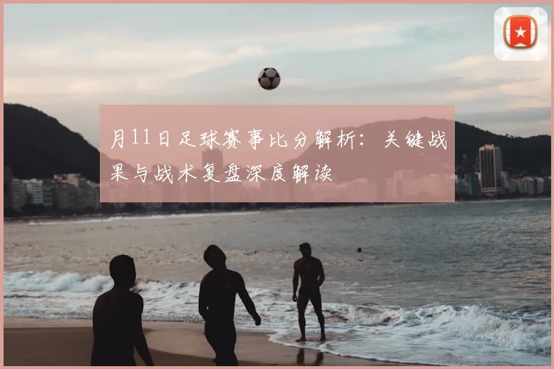 月11日足球赛事比分解析：关键战果与战术复盘深度解读