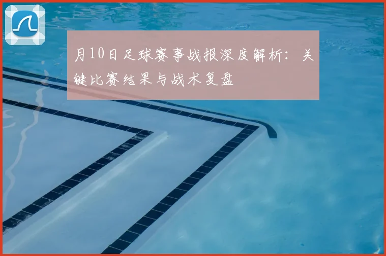 月10日足球赛事战报深度解析：关键比赛结果与战术复盘