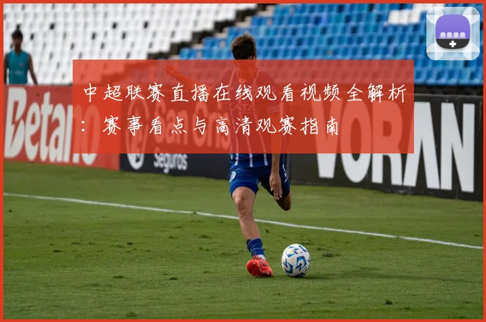 中超联赛直播在线观看视频全解析：赛事看点与高清观赛指南