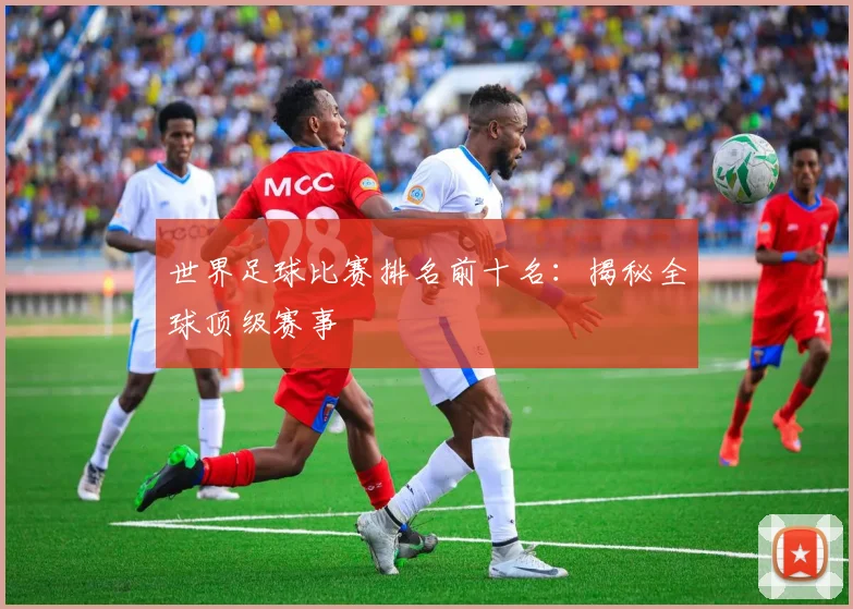 世界足球比赛排名前十名：揭秘全球顶级赛事