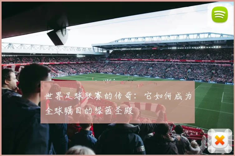 世界足球联赛的传奇：它如何成为全球瞩目的绿茵圣殿
