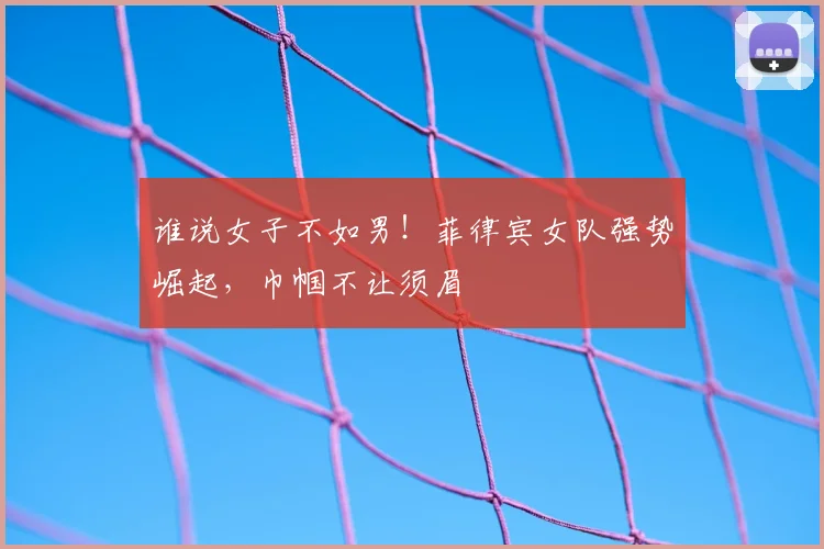 谁说女子不如男！菲律宾女队强势崛起，巾帼不让须眉