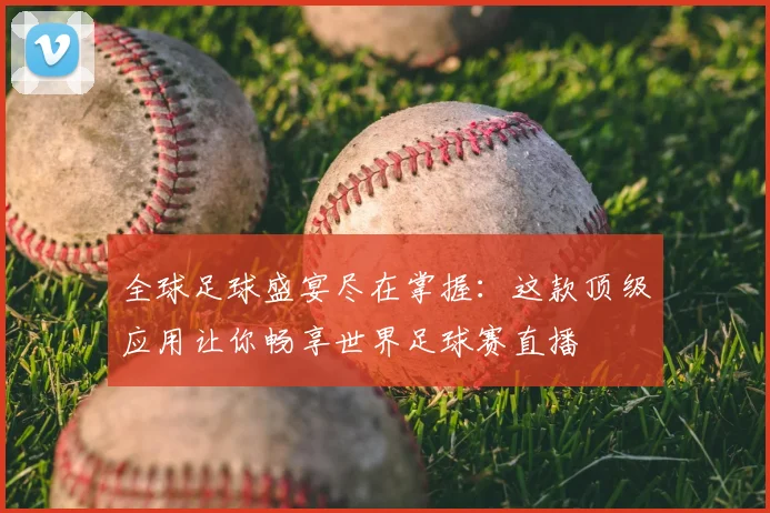 全球足球盛宴尽在掌握：这款顶级应用让你畅享世界足球赛直播