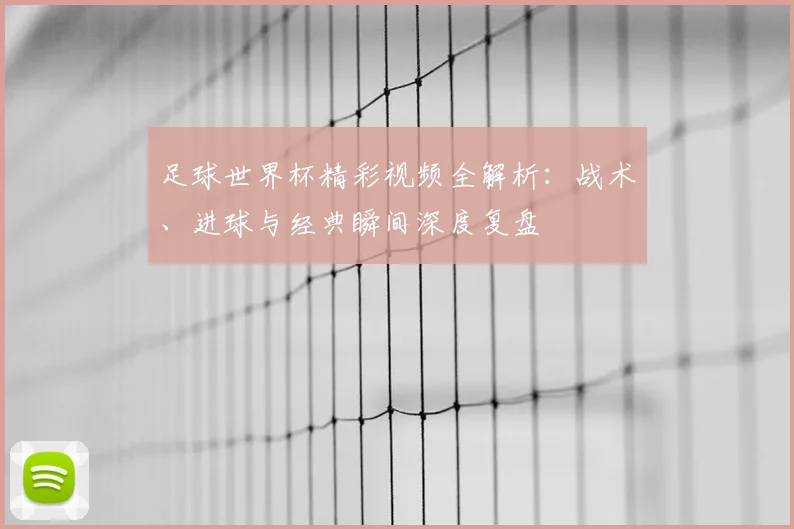 足球世界杯精彩视频全解析：战术、进球与经典瞬间深度复盘