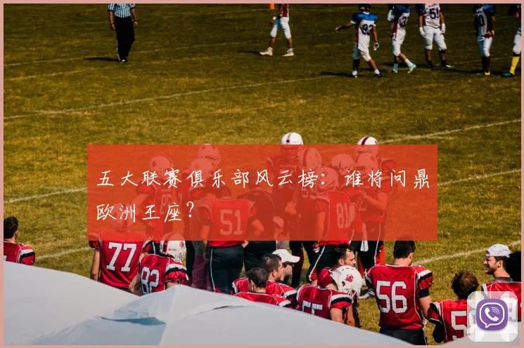 五大联赛俱乐部风云榜：谁将问鼎欧洲王座？