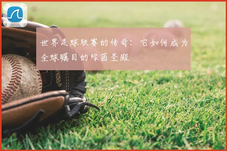 世界足球联赛的传奇：它如何成为全球瞩目的绿茵圣殿