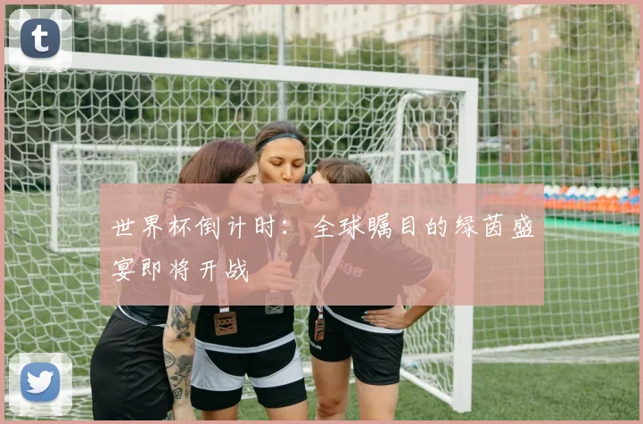 世界杯倒计时:全球瞩目的绿茵盛宴即将开战