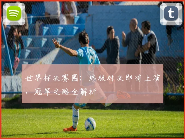 世界杯决赛圈：终极对决即将上演，冠军之路全解析