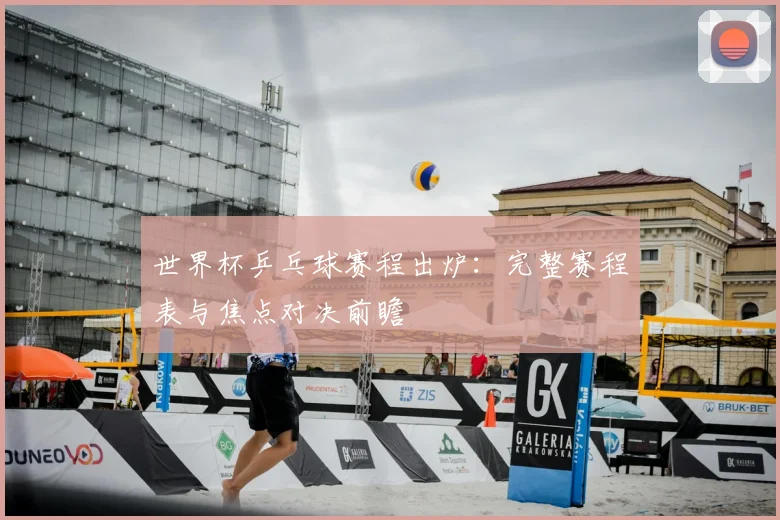 世界杯乒乓球赛程出炉：完整赛程表与焦点对决前瞻