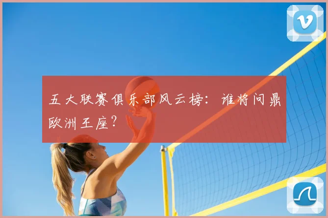 五大联赛俱乐部风云榜:谁将问鼎欧洲王座?